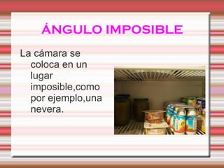 ÁNGULO IMPOSIBLE La cámara se coloca en un lugar imposible,como por ejemplo,una nevera.