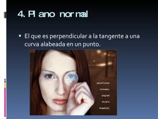 4.Plano normal El que es perpendicular a la tangente a una curva alabeada en un punto. 
