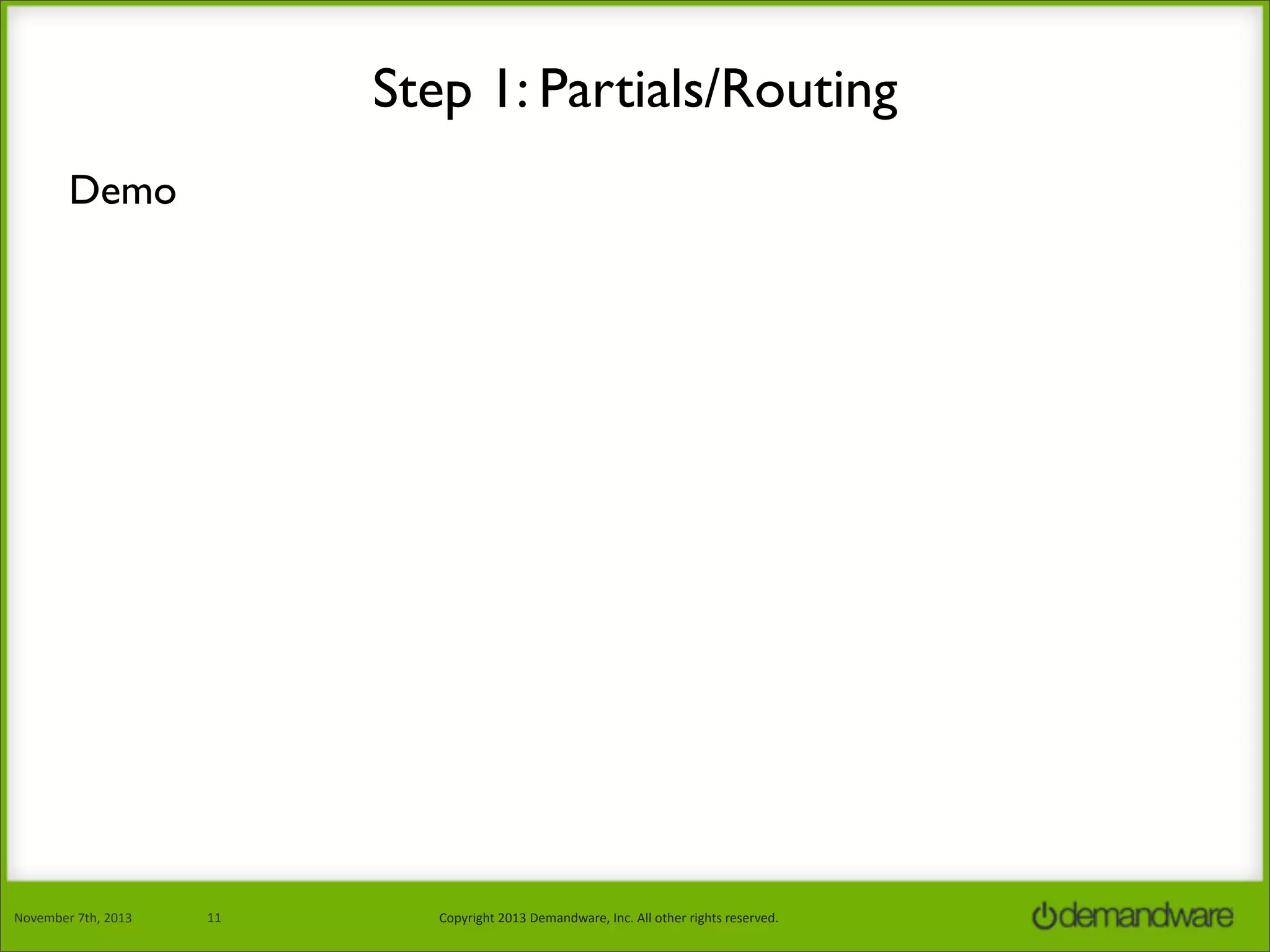 Step 1: Partials/Routing
Demo

November	
  7th,	
  2013

11

Copyright	
  2013	
  Demandware,	
  Inc.	
  All	
  other	
  rights	
  reserved.

 