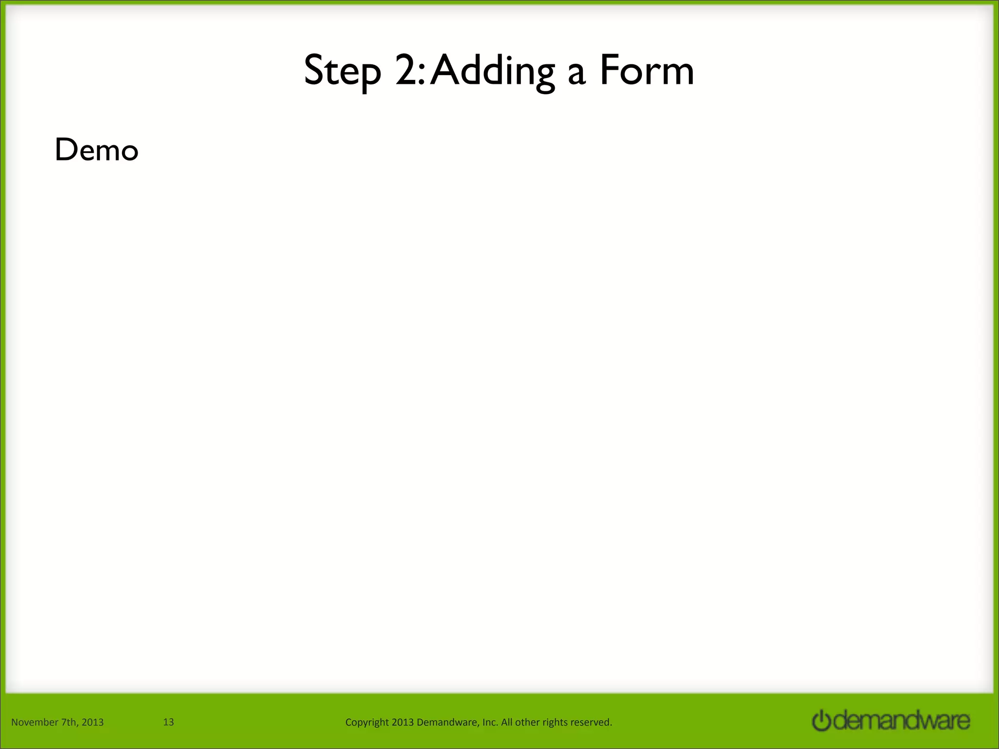 Step 2: Adding a Form
Demo

November	
  7th,	
  2013

13

Copyright	
  2013	
  Demandware,	
  Inc.	
  All	
  other	
  rights	
  reserved.

 