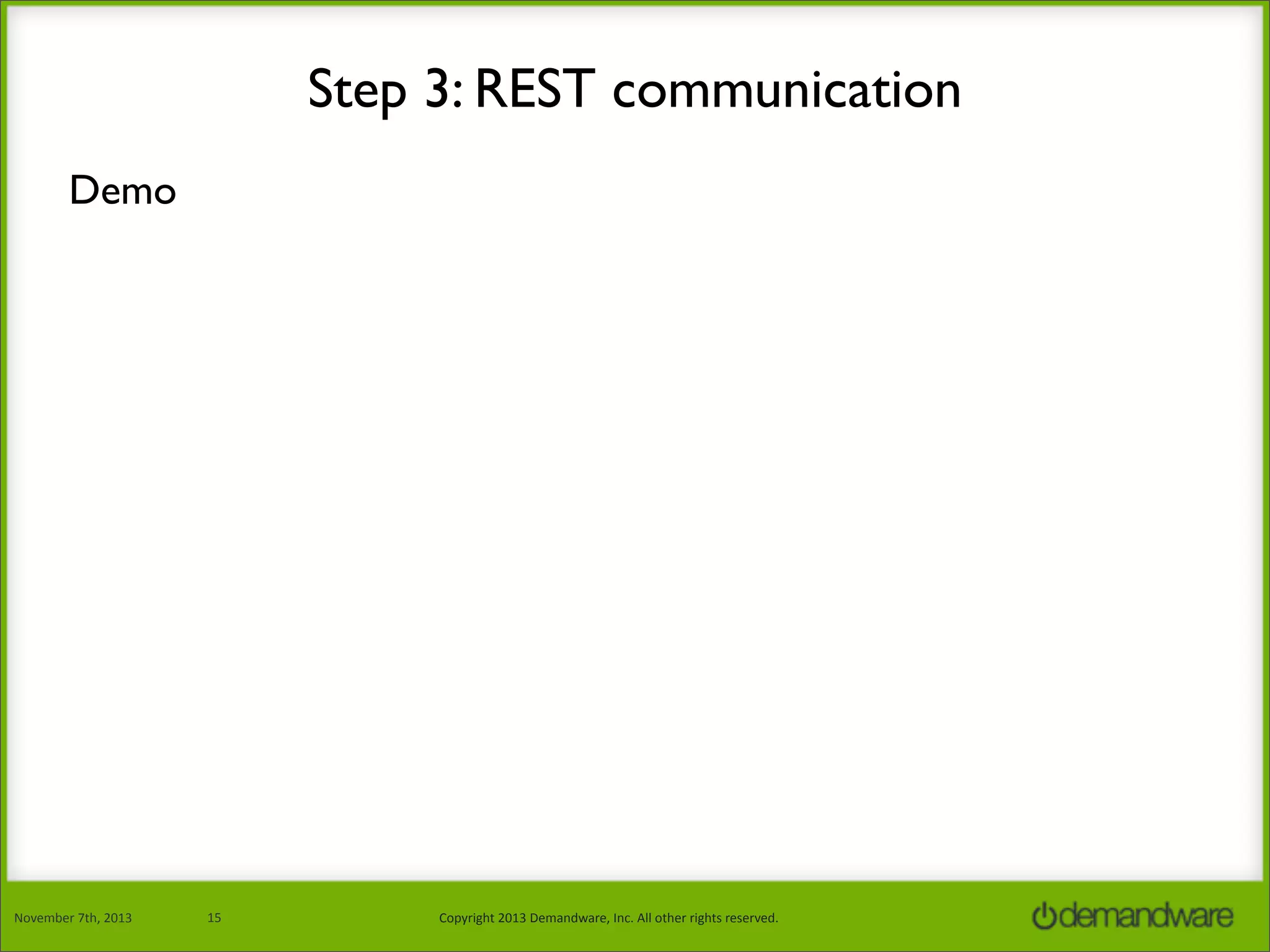 Step 3: REST communication
Demo

November	
  7th,	
  2013

15

Copyright	
  2013	
  Demandware,	
  Inc.	
  All	
  other	
  rights	
  reserved.

 