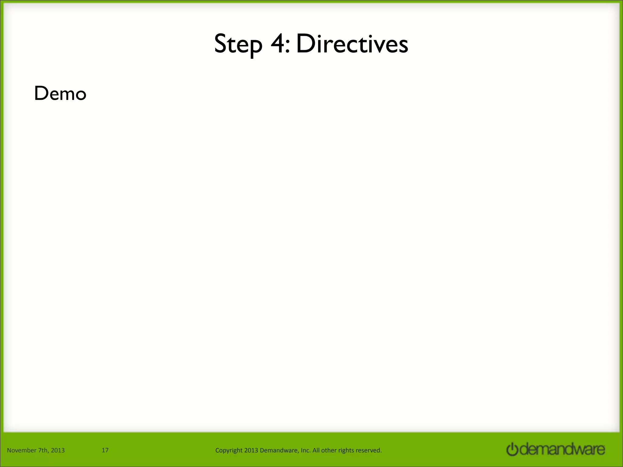 Step 4: Directives
Demo

November	
  7th,	
  2013

17

Copyright	
  2013	
  Demandware,	
  Inc.	
  All	
  other	
  rights	
  reserved.

 