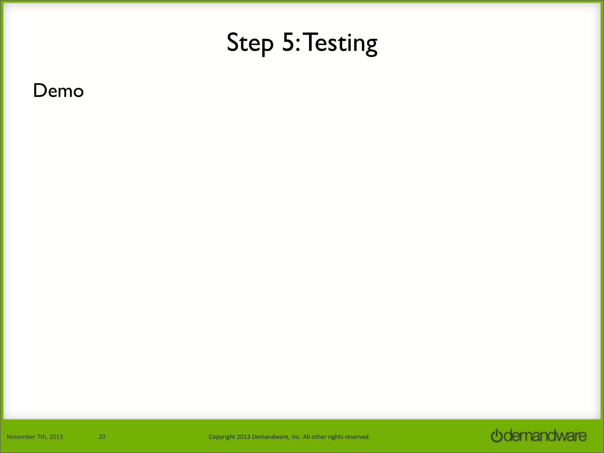 Step 5: Testing
Demo

November	
  7th,	
  2013

20

Copyright	
  2013	
  Demandware,	
  Inc.	
  All	
  other	
  rights	
  reserved.

 