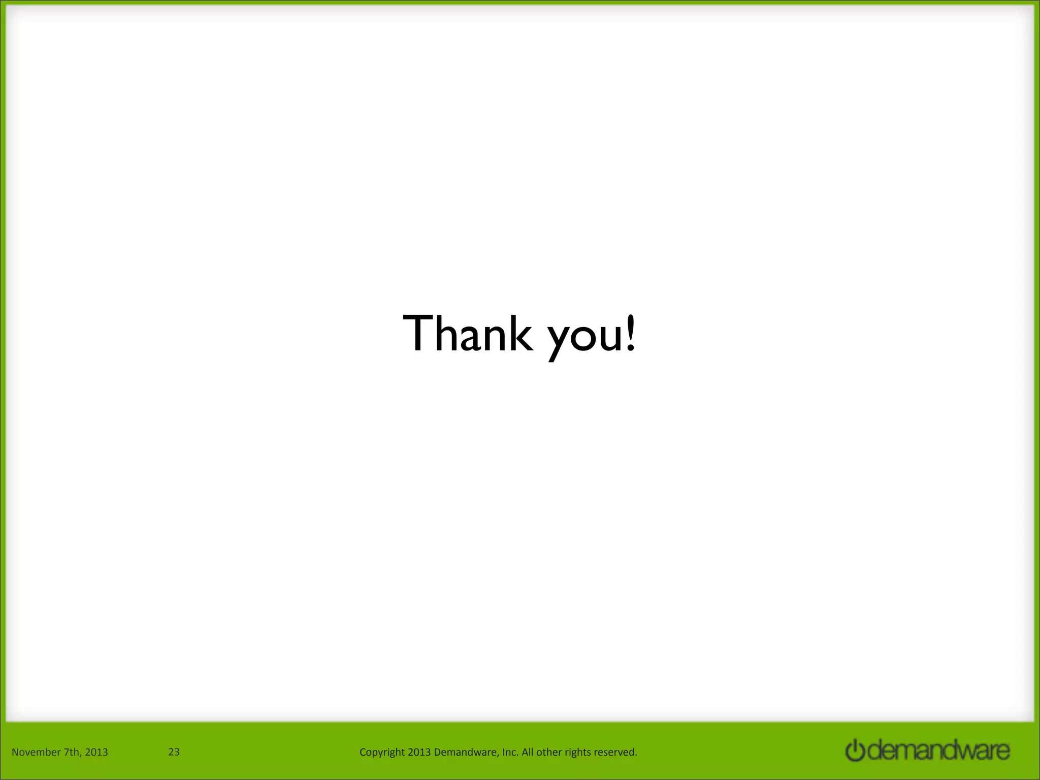 Thank you!

November	
  7th,	
  2013

23

Copyright	
  2013	
  Demandware,	
  Inc.	
  All	
  other	
  rights	
  reserved.

 