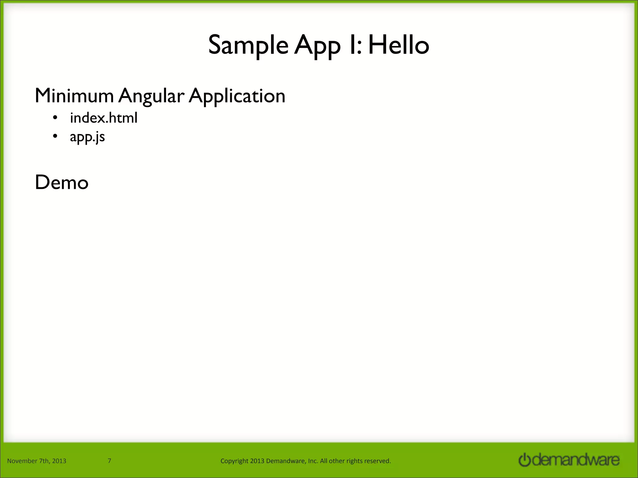 Sample App I: Hello
Minimum Angular Application
• index.html
• app.js

Demo

November	
  7th,	
  2013

7

Copyright	
  2013	
  Demandware,	
  Inc.	
  All	
  other	
  rights	
  reserved.

 