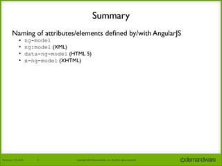 Summary
Naming of attributes/elements deﬁned by/with AngularJS
•
•
•
•

November	
  7th,	
  2013

ng-model
ng:model (XML)
data-ng-model (HTML 5)
x-ng-model (XHTML)

9

Copyright	
  2013	
  Demandware,	
  Inc.	
  All	
  other	
  rights	
  reserved.

 
