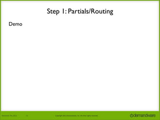 Step 1: Partials/Routing
Demo

November	
  7th,	
  2013

11

Copyright	
  2013	
  Demandware,	
  Inc.	
  All	
  other	
  rights	
  reserved.

 