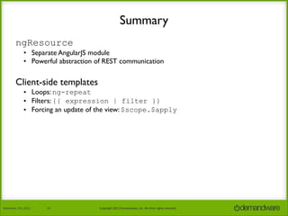 Summary
ngResource
• Separate AngularJS module
• Powerful abstraction of REST communication

Client-side templates
• Loops: ng-repeat
• Filters: {{ expression | filter }}
• Forcing an update of the view: $scope.$apply

November	
  7th,	
  2013

16

Copyright	
  2013	
  Demandware,	
  Inc.	
  All	
  other	
  rights	
  reserved.

 