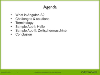 Agenda
•
•
•
•
•
•

November	
  7th,	
  2013

What is AngularJS?
Challenges & solutions
Terminology
Sample App I: Hello
Sample App II: Zwitschermaschine
Conclusion

3

Copyright	
  2013	
  Demandware,	
  Inc.	
  All	
  other	
  rights	
  reserved.

 