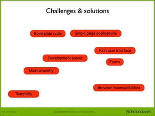 Challenges & solutions
Boilerplate code

Single page applications

Rich user interface
Development speed

Forms

Maintainability

Browser incompatibilities
Testability

November	
  7th,	
  2013

5

Copyright	
  2013	
  Demandware,	
  Inc.	
  All	
  other	
  rights	
  reserved.

 