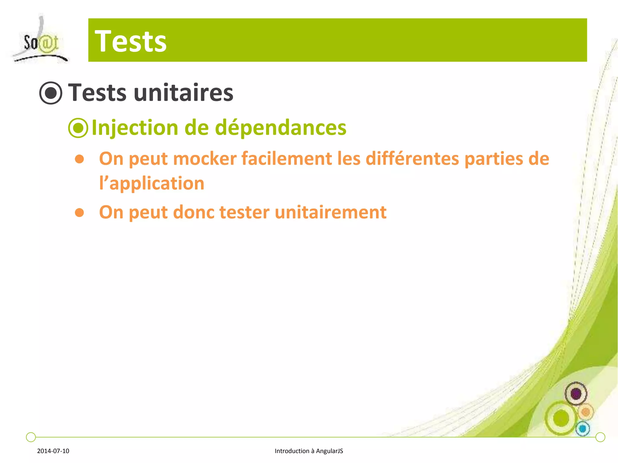 Tests 
⦿ Tests unitaires 
⦿Injection de dépendances 
● On peut mocker facilement les différentes parties de 
l’application 
● On peut donc tester unitairement 
2014-07-10 Introduction à AngularJS 
 