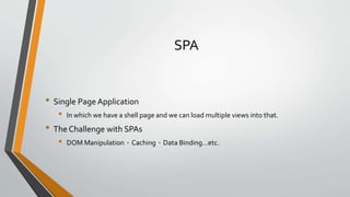 SPA 
• Single Page Application 
• In which we have a shell page and we can load multiple views into that. 
• The Challenge with SPAs 
• DOM Manipulation、Caching、Data Binding…etc. 
 