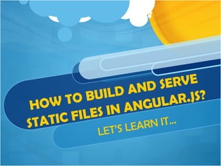 HOW TO BUILD AND SERVE 
STATIC FILES IN ANGULAR.JS? 
LET’S LEARN IT… 
 