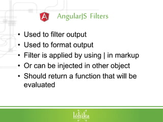 AngularJS Filters
• Used to filter output
• Used to format output
• Filter is applied by using | in markup
• Or can be injected in other object
• Should return a function that will be
evaluated
 