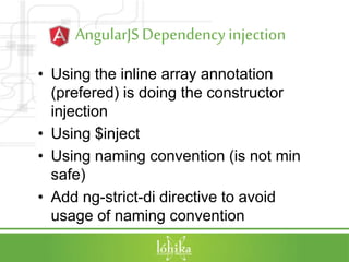 AngularJSDependencyinjection
• Using the inline array annotation
(prefered) is doing the constructor
injection
• Using $inject
• Using naming convention (is not min
safe)
• Add ng-strict-di directive to avoid
usage of naming convention
 