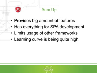 Sum Up
• Provides big amount of features
• Has everything for SPA development
• Limits usage of other frameworks
• Learning curve is being quite high
 