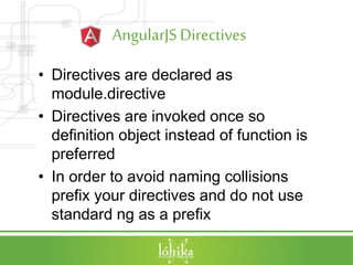 AngularJSDirectives
• Directives are declared as
module.directive
• Directives are invoked once so
definition object instead of function is
preferred
• In order to avoid naming collisions
prefix your directives and do not use
standard ng as a prefix
 
