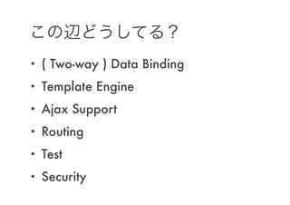 この辺どうしてる？
• ( Two-way ) Data Binding
• Template Engine
• Ajax Support
• Routing
• Test
• Security
 