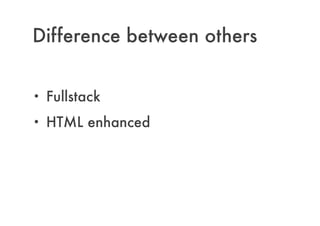 Difference between others
!
• Fullstack
• HTML enhanced
 
