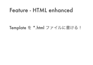 Feature - HTML enhanced
!
Template を *.html ファイルに書ける！
 