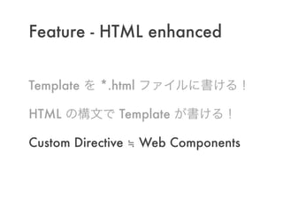 Feature - HTML enhanced
!
Template を *.html ファイルに書ける！
HTML の構文で Template が書ける！
Custom Directive ≒ Web Components
 