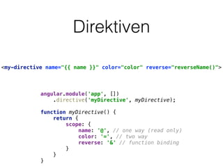 Direktiven
<my-directive name="{{ name }}" color="color" reverse="reverseName()">
angular.module('app', []) 
.directive('myDirective', myDirective); 
 
function myDirective() { 
return { 
scope: { 
name: '@', // one way (read only) 
color: '=', // two way 
reverse: '&' // function binding 
} 
} 
}
 