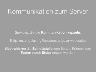 Kommunikation zum Server
Services, die die Kommunikation kapseln.
$http, restangular, ngResource, angular-websocket
Abstrahieren die Schnittstelle zum Server. Können zum
Testen durch Stubs ersetzt werden.
 