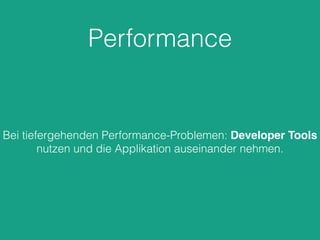 Performance
Bei tiefergehenden Performance-Problemen: Developer Tools
nutzen und die Applikation auseinander nehmen.
 