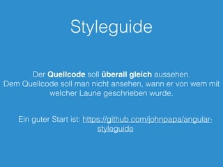 Styleguide
Der Quellcode soll überall gleich aussehen.
Dem Quellcode soll man nicht ansehen, wann er von wem mit
welcher Laune geschrieben wurde.
Ein guter Start ist: https://github.com/johnpapa/angular-
styleguide
 