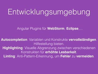 Entwicklungsumgebung
Autocompletion: Variablen und Konstrukte vervollständigen.
Hilfestellung bieten.
Highlighting: Visuelle Abgrenzung zwischen verschiedenen
Konstrukten für erhöhte Lesbarkeit.
Linting: Anti-Pattern-Erkennung, um Fehler zu vermeiden.
Angular Plugins für WebStorm, Eclipse,…
 