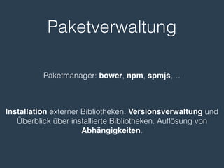 Paketverwaltung
Installation externer Bibliotheken. Versionsverwaltung und
Überblick über installierte Bibliotheken. Auﬂösung von
Abhängigkeiten.
Paketmanager: bower, npm, spmjs,…
 