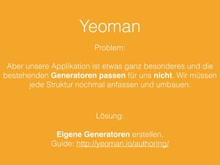 Yeoman
Problem:
Aber unsere Applikation ist etwas ganz besonderes und die
bestehenden Generatoren passen für uns nicht. Wir müssen
jede Struktur nochmal anfassen und umbauen.
Lösung:
Eigene Generatoren erstellen.
Guide: http://yeoman.io/authoring/
 