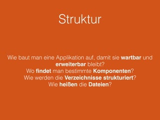 Struktur
Wie baut man eine Applikation auf, damit sie wartbar und
erweiterbar bleibt?
Wo ﬁndet man bestimmte Komponenten?
Wie werden die Verzeichnisse strukturiert?
Wie heißen die Dateien?
 