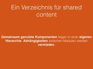 Ein Verzeichnis für shared
content
Gemeinsam genutzte Komponenten liegen in einer eigenen
Hierarchie. Abhängigkeiten zwischen Modulen werden
vermieden.
 
