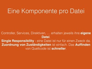 Eine Komponente pro Datei
Controller, Services, Direktiven, … erhalten jeweils ihre eigene
Datei.
Single Responsibility - eine Datei ist nur für einen Zweck da.
Zuordnung von Zuständigkeiten ist einfach. Das Aufﬁnden
von Quellcode ist schneller.
 