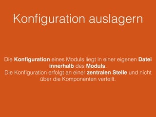 Konﬁguration auslagern
Die Konﬁguration eines Moduls liegt in einer eigenen Datei
innerhalb des Moduls.
Die Konﬁguration erfolgt an einer zentralen Stelle und nicht
über die Komponenten verteilt.
 