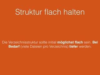 Struktur ﬂach halten
Die Verzeichnisstruktur sollte initial möglichst ﬂach sein. Bei
Bedarf (viele Dateien pro Verzeichnis) tiefer werden.
 