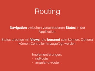 Routing
Navigation zwischen verschiedenen States in der
Applikation.
States arbeiten mit Views, die benannt sein können. Optional
können Controller hinzugefügt werden.
Implementierungen:
- ngRoute
- angular-ui-router
 