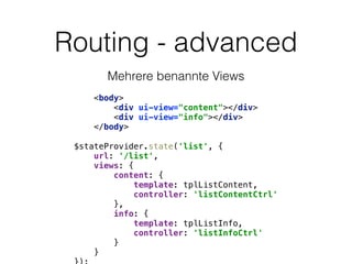 Routing - advanced
Mehrere benannte Views
<body> 
<div ui-view="content"></div> 
<div ui-view="info"></div> 
</body>
$stateProvider.state('list', { 
url: '/list', 
views: { 
content: { 
template: tplListContent, 
controller: 'listContentCtrl' 
}, 
info: { 
template: tplListInfo, 
controller: 'listInfoCtrl' 
} 
} 
 