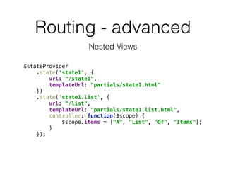 Routing - advanced
Nested Views
$stateProvider 
.state('state1', { 
url: "/state1", 
templateUrl: "partials/state1.html" 
}) 
.state('state1.list', { 
url: "/list", 
templateUrl: "partials/state1.list.html", 
controller: function($scope) { 
$scope.items = ["A", "List", "Of", "Items"]; 
} 
});
 