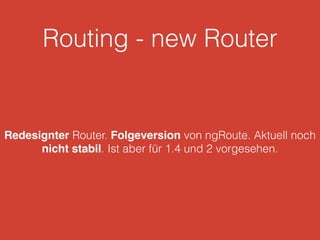 Routing - new Router
Redesignter Router. Folgeversion von ngRoute. Aktuell noch
nicht stabil. Ist aber für 1.4 und 2 vorgesehen.
 
