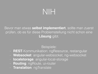 NIH
Bevor man etwas selbst implementiert, sollte man zuerst
prüfen, ob es für diese Problemstellung nicht schon eine
Lösung gibt.
Beispiele:
- REST-Kommunikation: ngResource, restangular
- Websocket: angular-websocket, ng-websocket
- localstorage: angular-local-storage
- Routing: ngRoute, ui-router
- Translation: ngTranslate
 