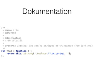 Dokumentation
/** 
* @name trim 
* @private 
* 
* @description 
* trim polyfill 
* 
* @returns {string} The string stripped of whitespace from both ends 
*/ 
var trim = function() { 
return this.toString().replace(/^s+|s+$/g, ''); 
};
 