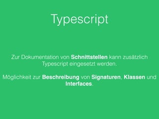 Typescript
Zur Dokumentation von Schnittstellen kann zusätzlich
Typescript eingesetzt werden.
Möglichkeit zur Beschreibung von Signaturen, Klassen und
Interfaces.
 