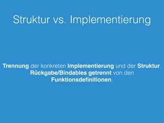 Struktur vs. Implementierung
Trennung der konkreten Implementierung und der Struktur.
Rückgabe/Bindables getrennt von den
Funktionsdeﬁnitionen.
 