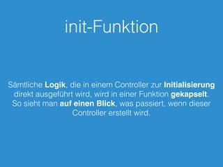 init-Funktion
Sämtliche Logik, die in einem Controller zur Initialisierung
direkt ausgeführt wird, wird in einer Funktion gekapselt.
So sieht man auf einen Blick, was passiert, wenn dieser
Controller erstellt wird.
 