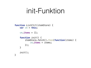 init-Funktion
function ListCtrl(itemStore) { 
var vm = this; 
 
vm.items = []; 
 
function init() { 
itemStore.fetch().then(function(items) { 
vm.items = items; 
}); 
} 
 
init(); 
}
 