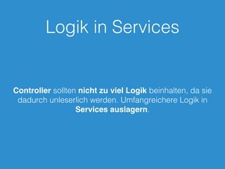 Logik in Services
Controller sollten nicht zu viel Logik beinhalten, da sie
dadurch unleserlich werden. Umfangreichere Logik in
Services auslagern.
 
