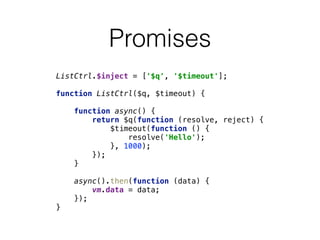 Promises
ListCtrl.$inject = ['$q', '$timeout']; 
 
function ListCtrl($q, $timeout) { 
 
function async() { 
return $q(function (resolve, reject) { 
$timeout(function () { 
resolve('Hello'); 
}, 1000); 
}); 
} 
 
async().then(function (data) { 
vm.data = data; 
}); 
}
 