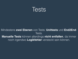 Tests
Mindestens zwei Ebenen von Tests: Unittests und End2End-
Tests.
Manuelle Tests können allerdings nicht entfallen, da immer
noch irgendwo Logikfehler versteckt sein können.
 